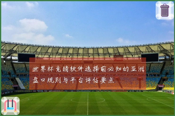 世界杯竞猜软件选择前必知的亚洲盘口规则与平台评估要点