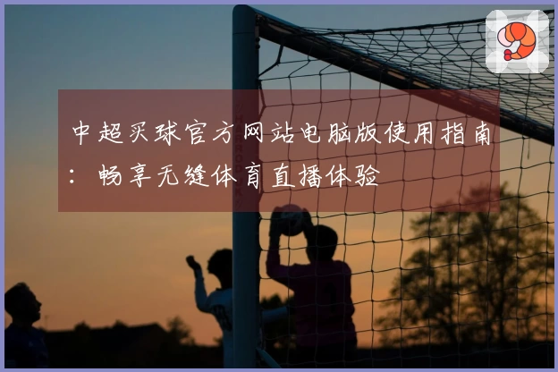 中超买球官方网站电脑版使用指南：畅享无缝体育直播体验