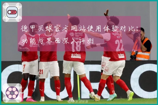 德甲买球官方网站使用体验对比：功能与界面深入评测