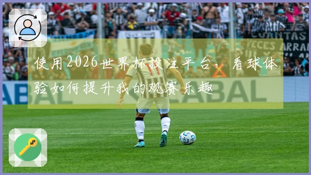 使用2026世界杯投注平台，看球体验如何提升我的观赛乐趣