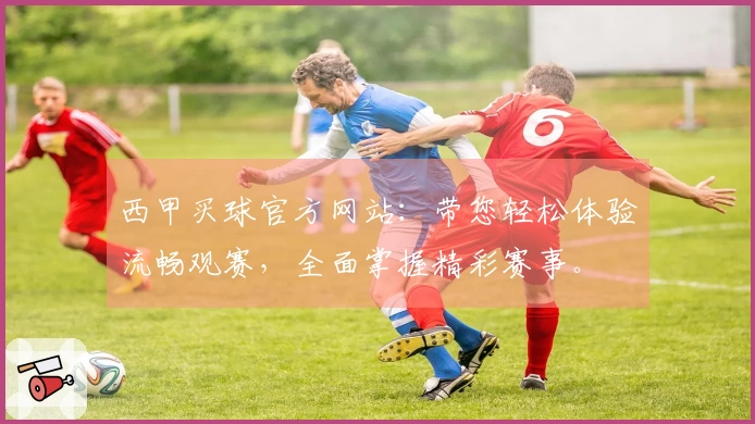 西甲买球官方网站：带您轻松体验流畅观赛，全面掌握精彩赛事。