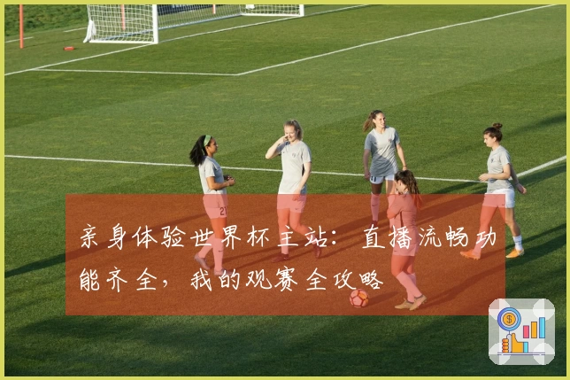 亲身体验世界杯主站：直播流畅功能齐全，我的观赛全攻略