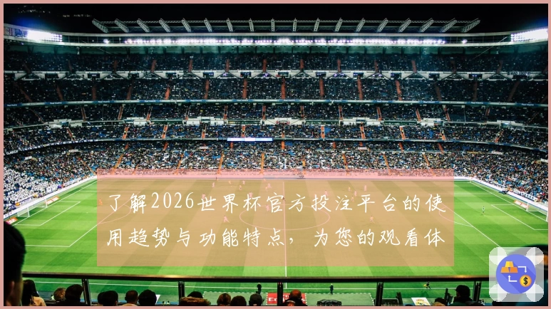 了解2026世界杯官方投注平台的使用趋势与功能特点，为您的观看体验保驾护航