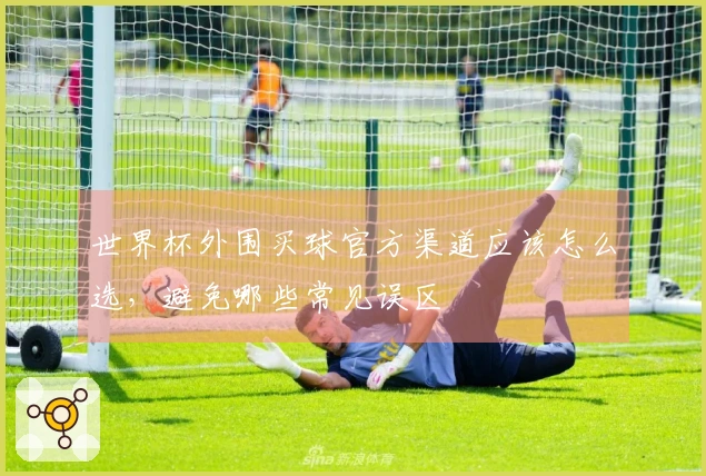 世界杯外围买球官方渠道应该怎么选,避免哪些常见误区