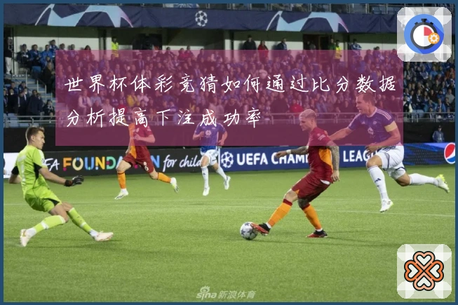 世界杯体彩竞猜如何通过比分数据分析提高下注成功率