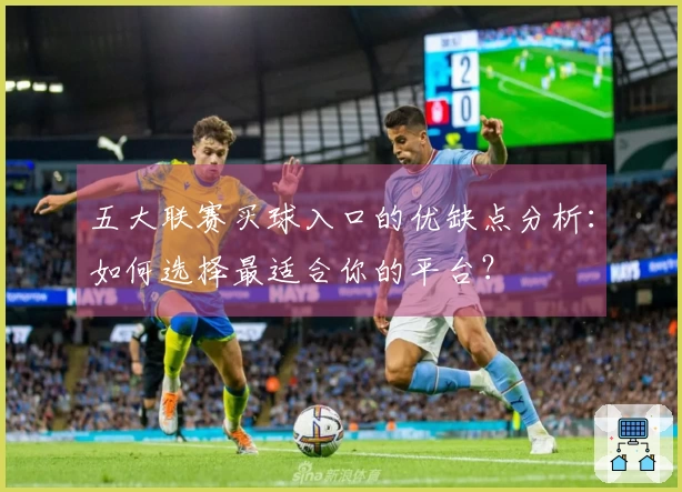 五大联赛买球入口的优缺点分析：如何选择最适合你的平台？