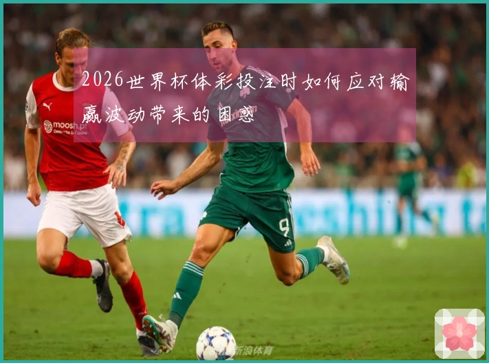 2026世界杯体彩投注时如何应对输赢波动带来的困惑