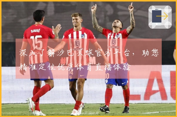 深入了解沙巴买球官方平台，助您精准定位优质体育直播体验