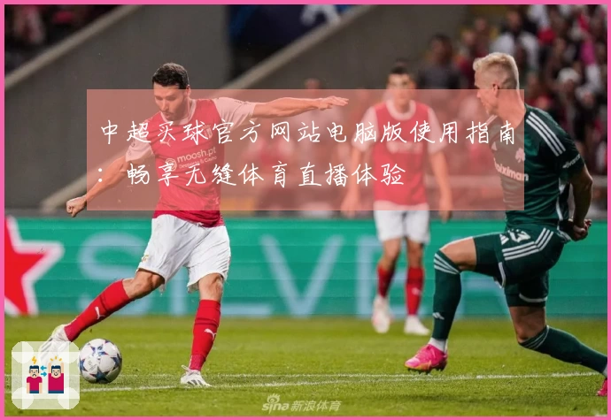 中超买球官方网站电脑版使用指南：畅享无缝体育直播体验