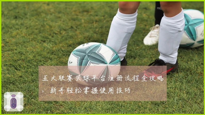 五大联赛买球平台注册流程全攻略，新手轻松掌握使用技巧