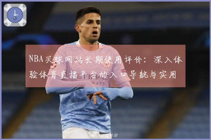 NBA买球网站长期使用评价：深入体验体育直播平台的入口导航与实用功能