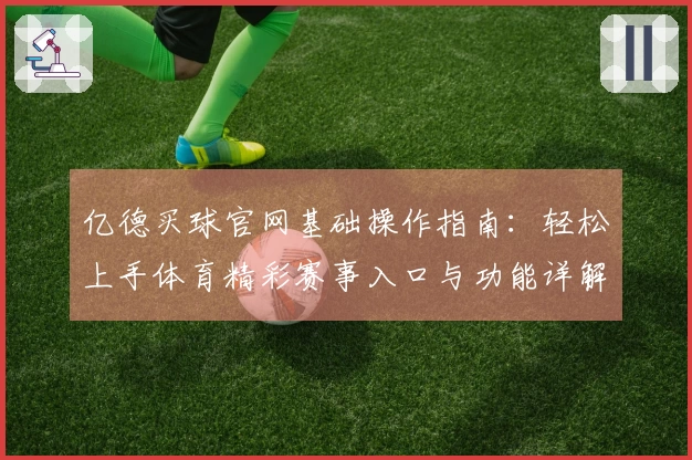 亿德买球官网基础操作指南：轻松上手体育精彩赛事入口与功能详解