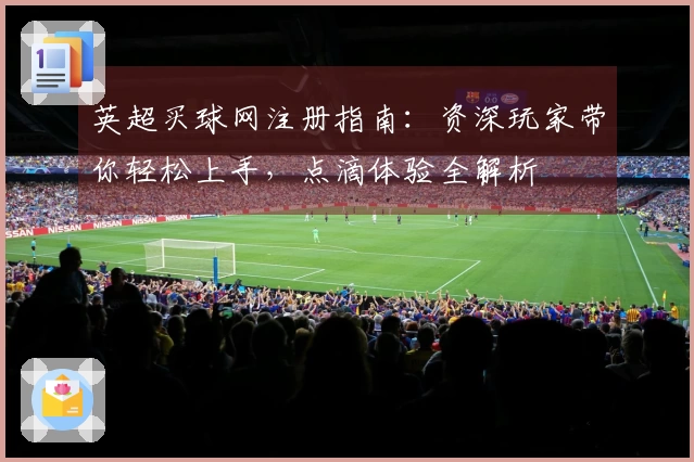 英超买球网注册指南：资深玩家带你轻松上手，点滴体验全解析