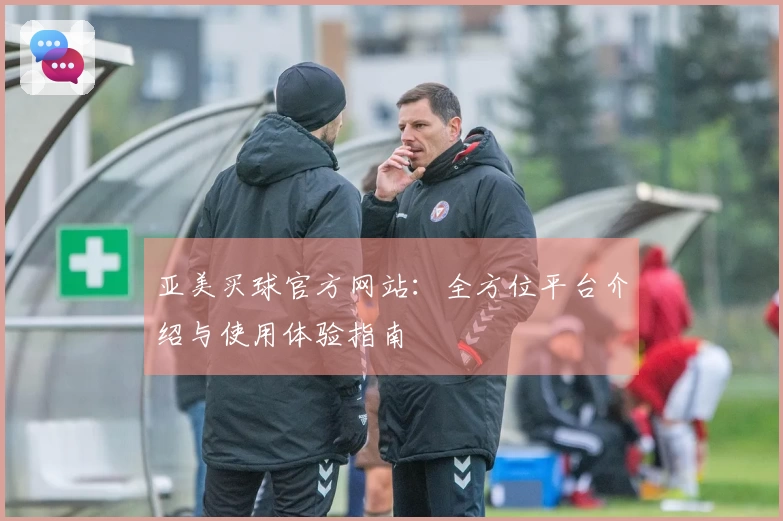 亚美买球官方网站：全方位平台介绍与使用体验指南