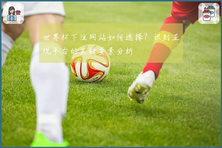 世界杯下注网站如何选择？识别正规平台的关键要素分析