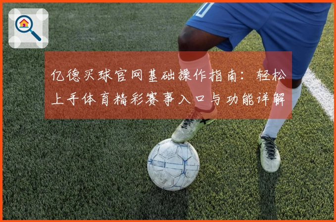 亿德买球官网基础操作指南：轻松上手体育精彩赛事入口与功能详解