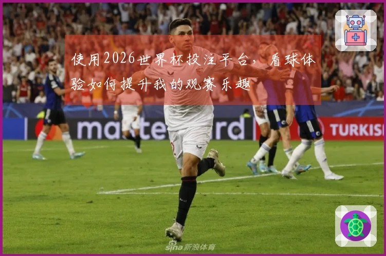 使用2026世界杯投注平台，看球体验如何提升我的观赛乐趣