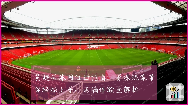 英超买球网注册指南：资深玩家带你轻松上手，点滴体验全解析