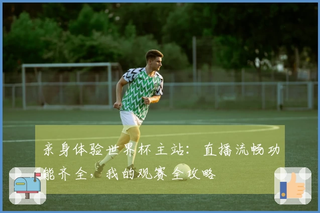 亲身体验世界杯主站：直播流畅功能齐全，我的观赛全攻略