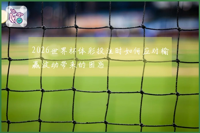 2026世界杯体彩投注时如何应对输赢波动带来的困惑
